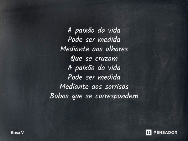 ⁠A paixão da vida Pode ser medida Mediante aos olhares Que se cruzam A paixão da vida Pode ser medida Mediante aos sorrisos Bobos que se correspondem... Frase de Rosa V.