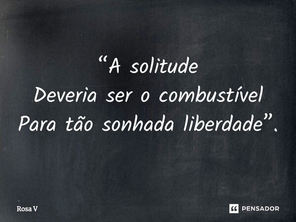 ⁠“A solitude Deveria ser o combustível Para tão sonhada liberdade”.... Frase de Rosa V.