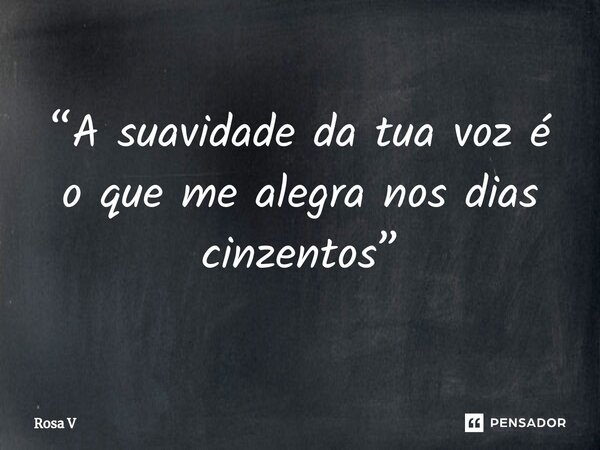 ⁠“A suavidade da tua voz é o que me alegra nos dias cinzentos”... Frase de Rosa V.