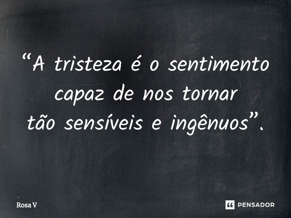 ⁠“A tristeza é o sentimento capaz de nos tornar tão sensíveis e ingênuos”.... Frase de Rosa V.