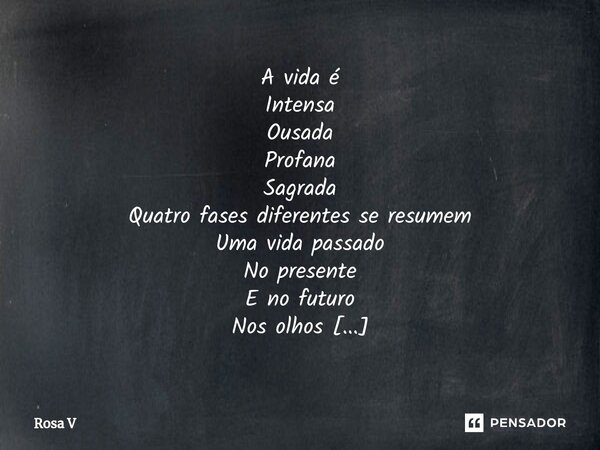 ⁠A vida é Intensa Ousada Profana Sagrada Quatro fases diferentes se resumem Uma vida passado No presente E no futuro Nos olhos Nos sorrisos Nos corações apaixon... Frase de Rosa V.
