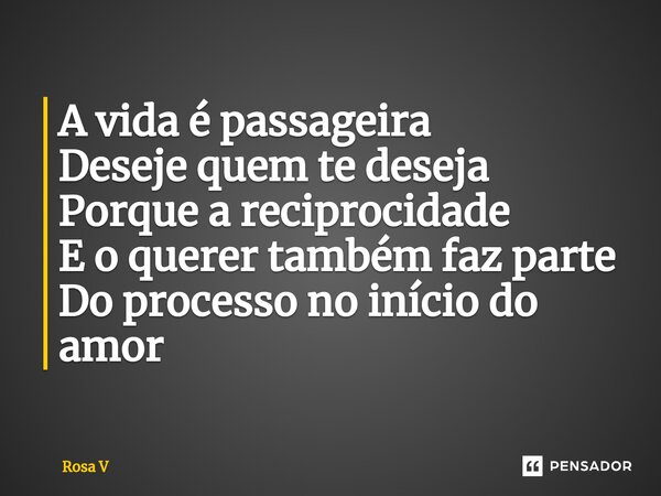 ⁠A vida é passageira Deseje quem te deseja Porque a reciprocidade E o querer também faz parte Do processo no início do amor... Frase de Rosa V.