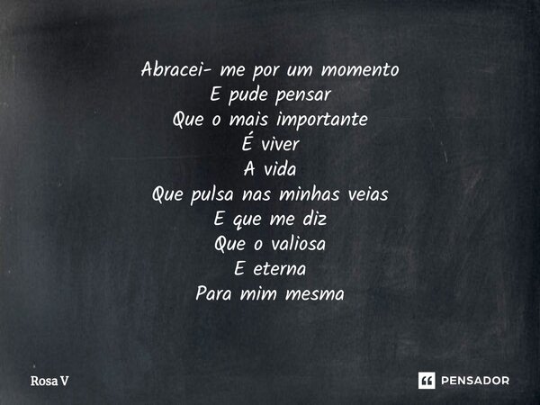 ⁠Abracei- me por um momento E pude pensar Que o mais importante É viver A vida Que pulsa nas minhas veias E que me diz Que o valiosa E eterna Para mim mesma... Frase de Rosa V.