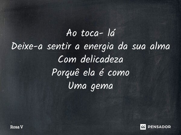 ⁠Ao toca- lá Deixe-a sentir a energia da sua alma Com delicadeza Porquê ela é como Uma gema... Frase de Rosa V.