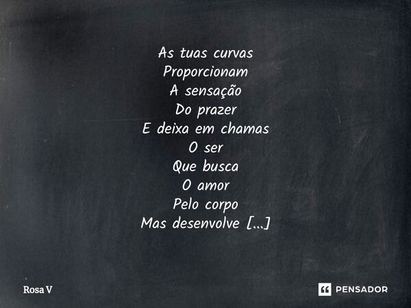 ⁠As tuas curvas Proporcionam A sensação Do prazer E deixa em chamas O ser Que busca O amor Pelo corpo Mas desenvolve O amor pela alma... Frase de Rosa V.