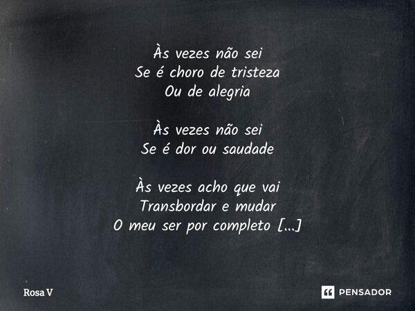 ⁠Às vezes não sei Se é choro de tristeza Ou de alegria Às vezes não sei Se é dor ou saudade Às vezes acho que vai Transbordar e mudar O meu ser por completo Enq... Frase de Rosa V.
