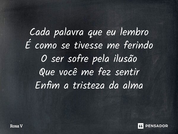 ⁠Cada palavra que eu lembro É como se tivesse me ferindo O ser sofre pela ilusão Que você me fez sentir Enfim a tristeza da alma... Frase de Rosa V.