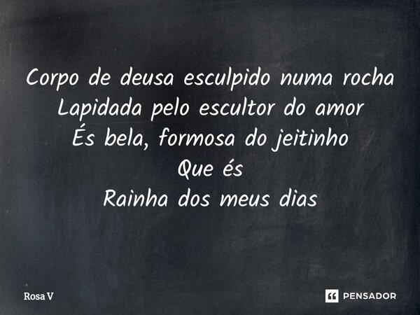 ⁠Corpo de deusa esculpido numa rocha Lapidada pelo escultor do amor És bela, formosa do jeitinho Que és Rainha dos meus dias... Frase de Rosa V.