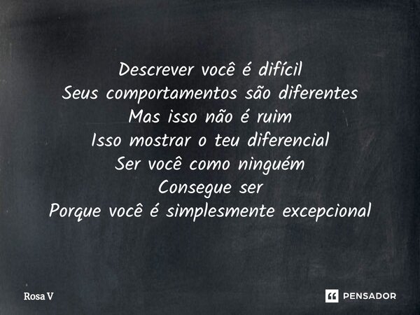 ⁠Descrever você é difícil Seus comportamentos são diferentes Mas isso não é ruim Isso mostrar o teu diferencial Ser você como ninguém Consegue ser Porque você é... Frase de Rosa V.
