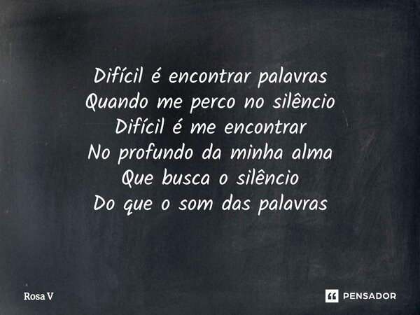 ⁠Difícil é encontrar palavras Quando me perco no silêncio Difícil é me encontrar No profundo da minha alma Que busca o silêncio Do que o som das palavras... Frase de Rosa V.