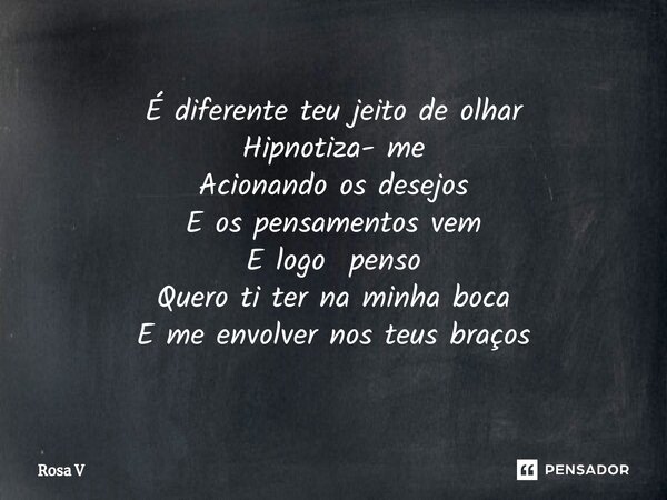 ⁠É diferente teu jeito de olhar Hipnotiza- me Acionando os desejos E os pensamentos vem E logo penso Quero ti ter na minha boca E me envolver nos teus braços... Frase de Rosa V.