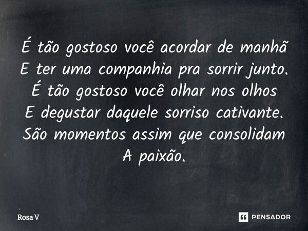 ⁠⁠É tão gostoso você acordar de manhã E ter uma companhia pra sorrir junto. É tão gostoso você olhar nos olhos E degustar daquele sorriso cativante. São momento... Frase de Rosa V.