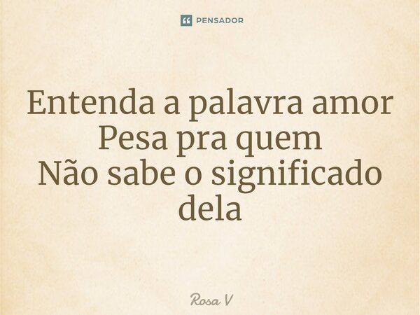 ⁠Entenda a palavra amor Pesa pra quem Não sabe o significado dela... Frase de Rosa V.