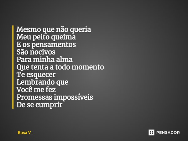 ⁠Mesmo que não queria Meu peito queima E os pensamentos São nocivos Para minha alma Que tenta a todo momento Te esquecer Lembrando que Você me fez Promessas imp... Frase de Rosa V.