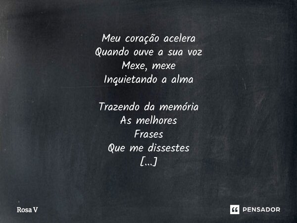 ⁠⁠⁠Meu coração acelera Quando ouve a sua voz Mexe, mexe Inquietando a alma Trazendo da memória As melhores Frases Que me dissestes Quero te ter Sempre Do meu la... Frase de Rosa V.