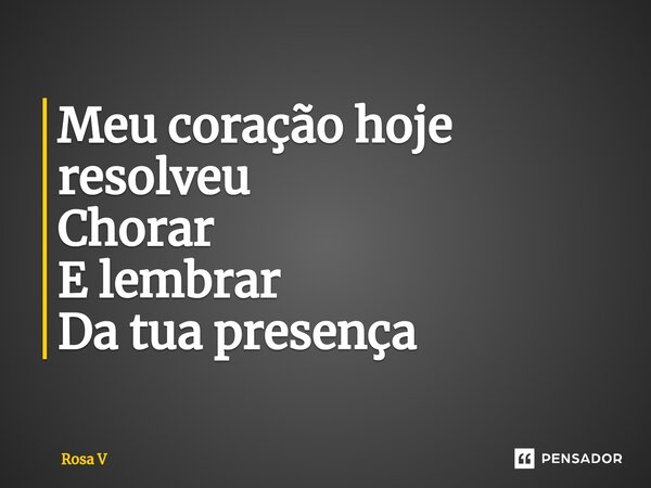 ⁠Meu coração hoje resolveu Chorar E lembrar Da tua presença... Frase de Rosa V.