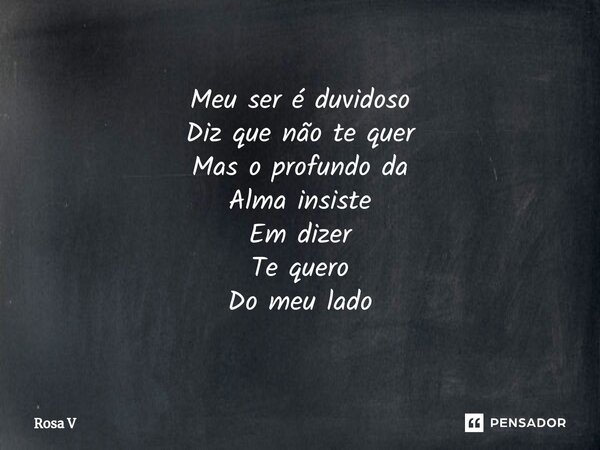 ⁠Meu ser é duvidoso Diz que não te quer Mas o profundo da Alma insiste Em dizer Te quero Do meu lado... Frase de Rosa V.