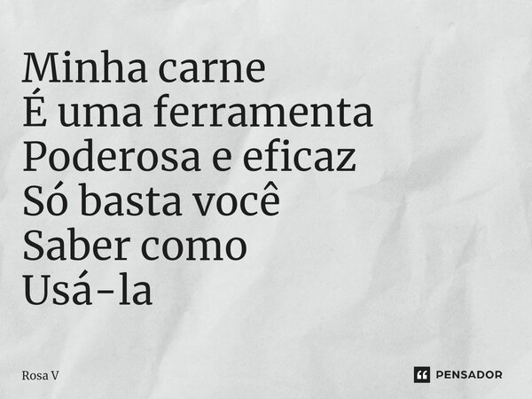 ⁠Minha carne É uma ferramenta Poderosa e eficaz Só basta você Saber como Usá-la... Frase de Rosa V.