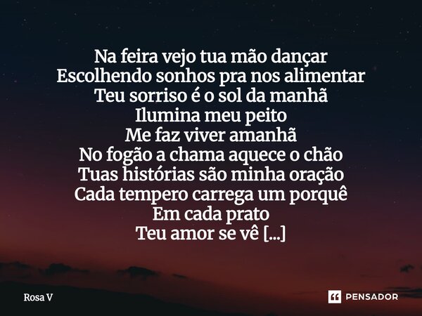 Na feira vejo tua mão dançar Escolhendo sonhos pra nos alimentar Teu sorriso é o sol da manhã Ilumina meu peito Me faz viver amanhã No fogão a chama aquece o c... Frase de Rosa V.