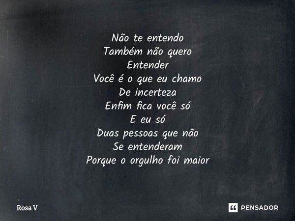 ⁠Não te entendo Também não quero Entender Você é o que eu chamo De incerteza Enfim fica você só E eu só Duas pessoas que não Se entenderam Porque o orgulho foi ... Frase de Rosa V.