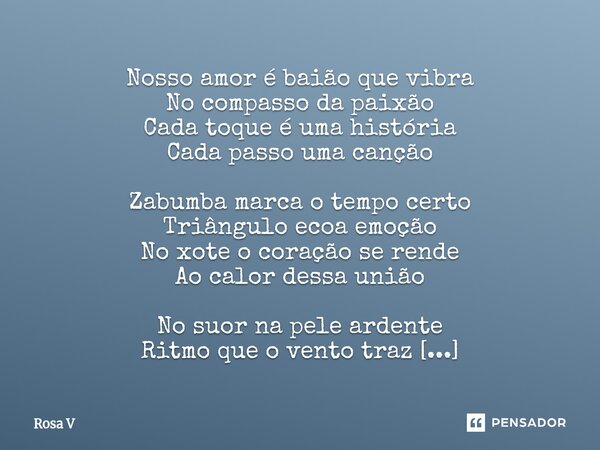 ⁠Nosso amor é baião que vibra No compasso da paixão Cada toque é uma história Cada passo uma canção Zabumba marca o tempo certo Triângulo ecoa emoção No xote o ... Frase de Rosa V.