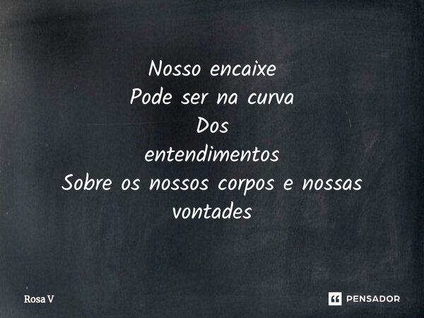 ⁠Nosso encaixe Pode ser na curva Dos entendimentos Sobre os nossos corpos e nossas vontades... Frase de Rosa V.