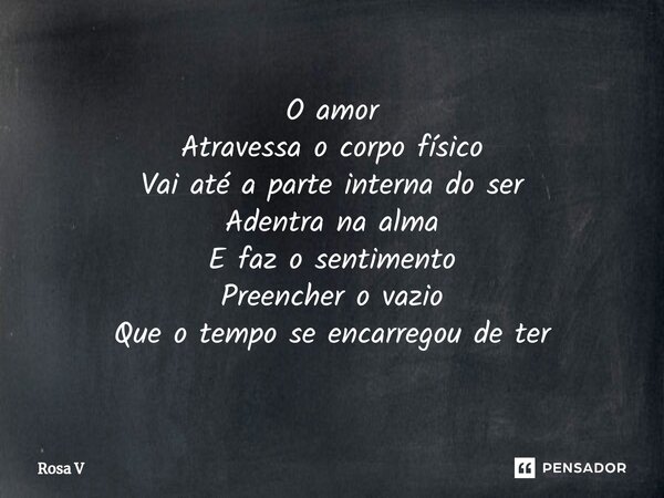 ⁠O amor Atravessa o corpo físico Vai até a parte interna do ser Adentra na alma E faz o sentimento Preencher o vazio Que o tempo se encarregou de ter... Frase de Rosa V.