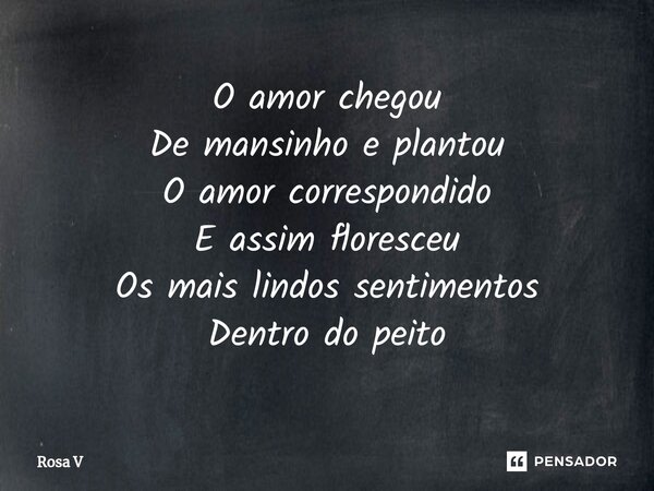 ⁠O amor chegou
De mansinho e plantou
O amor correspondido
E assim floresceu
Os mais lindos sentimentos
Dentro do peito... Frase de Rosa V.