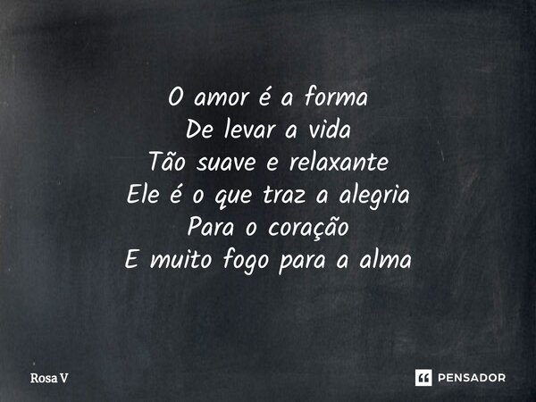 ⁠O amor é a forma De levar a vida Tão suave e relaxante Ele é o que traz a alegria Para o coração E muito fogo para a alma... Frase de Rosa V.