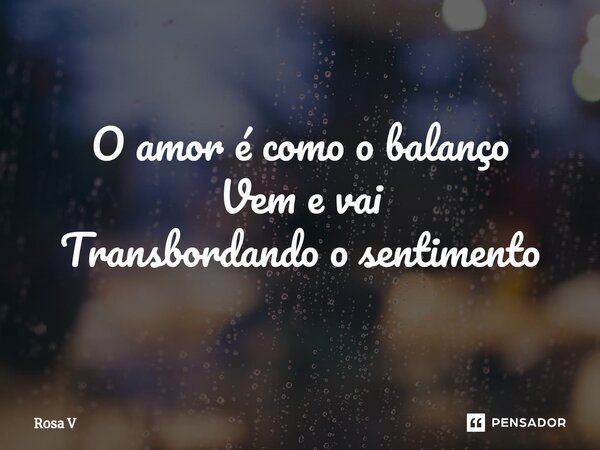 ⁠ O amor é como o balanço Vem e vai Transbordando o sentimento... Frase de Rosa V.