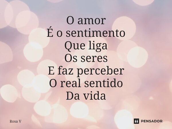 ⁠O amor É o sentimento Que liga Os seres E faz perceber O real sentido Da vida... Frase de Rosa V.