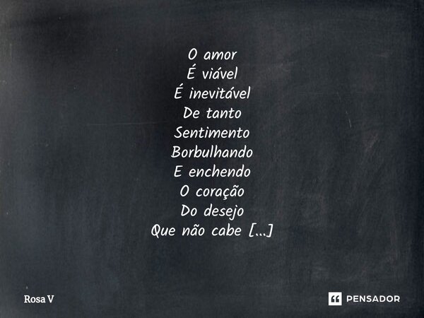 ⁠ O amor É viável É inevitável De tanto Sentimento Borbulhando E enchendo O coração Do desejo Que não cabe Dentro do peito E deixando fluir O amor no ser Por in... Frase de Rosa V.