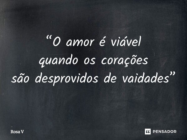 ⁠“O amor é viável quando os corações são desprovidos de vaidades”... Frase de Rosa V.