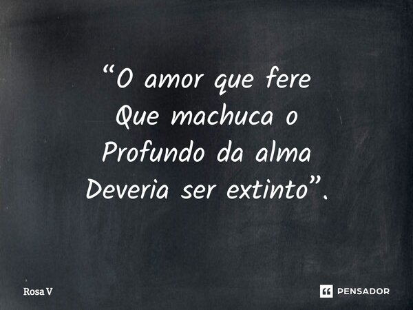 ⁠“O amor que fere Que machuca o Profundo da alma Deveria ser extinto”.... Frase de Rosa V.