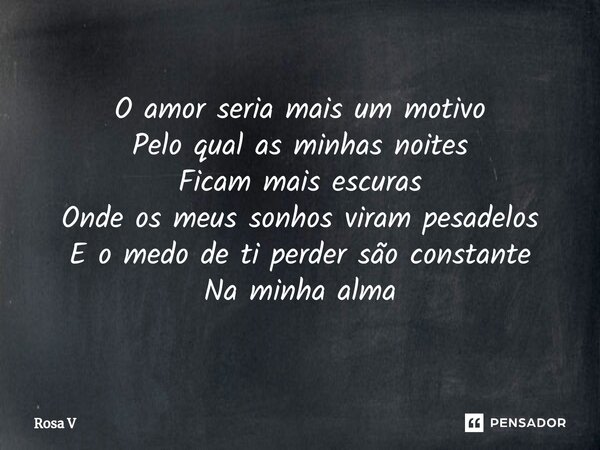 ⁠O amor seria mais um motivo Pelo qual as minhas noites Ficam mais escuras Onde os meus sonhos viram pesadelos E o medo de ti perder são constante Na minha alma... Frase de Rosa V.