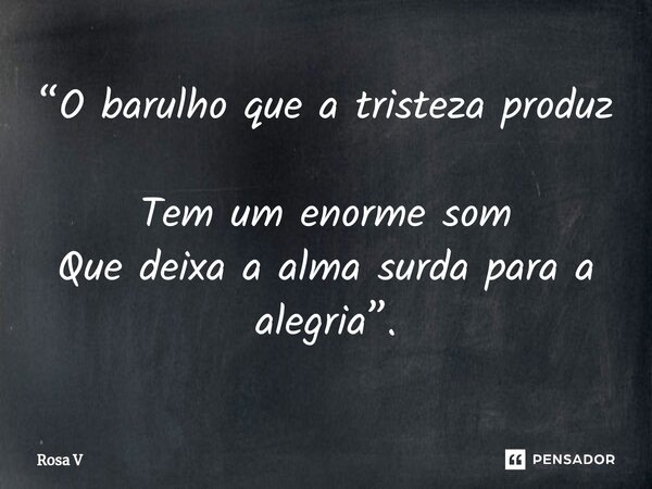 ⁠“O barulho que a tristeza produz Tem um enorme som Que deixa a alma surda para a alegria”.... Frase de Rosa V.