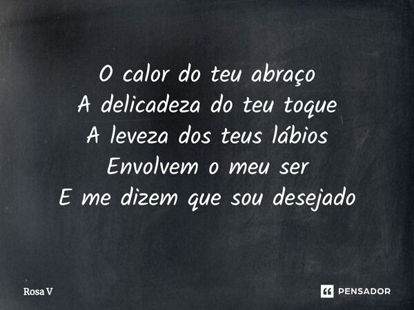 ⁠O calor do teu abraço A delicadeza do teu toque A leveza dos teus lábios Envolvem o meu ser E me dizem que sou desejado... Frase de Rosa V.