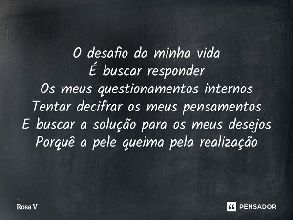 ⁠O desafio da minha vida É buscar responder Os meus questionamentos internos Tentar decifrar os meus pensamentos E buscar a solução para os meus desejos Porquê ... Frase de Rosa V.