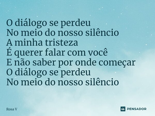 ⁠O diálogo se perdeu No meio do nosso silêncio A minha tristeza É querer falar com você E não saber por onde começar O diálogo se perdeu No meio do nosso silênc... Frase de Rosa V.