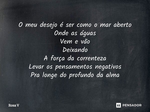 ⁠O meu desejo é ser como o mar aberto Onde as águas Vem e vão Deixando A força da correnteza Levar os pensamentos negativos Pra longe do profundo da alma... Frase de Rosa V.