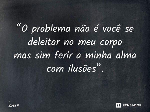 ⁠“O problema não é você se deleitar no meu corpo mas sim ferir a minha alma com ilusões”.... Frase de Rosa V.