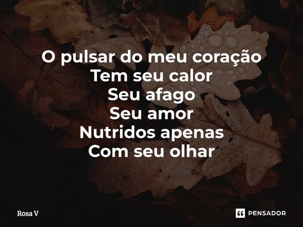 ⁠O pulsar do meu coração Tem seu calor Seu afago Seu amor Nutridos apenas Com seu olhar... Frase de Rosa V.