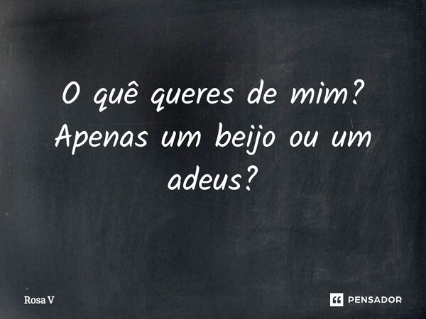 ⁠O quê queres de mim? Apenas um beijo ou um adeus?... Frase de Rosa V.