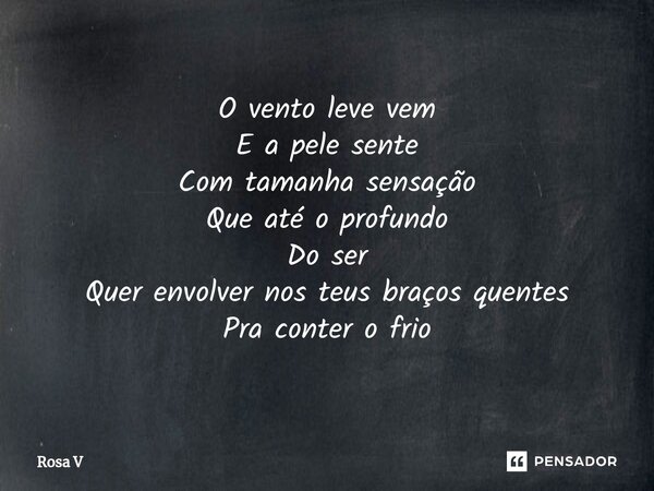 ⁠O vento leve vem E a pele sente Com tamanha sensação Que até o profundo Do ser Quer envolver nos teus braços quentes Pra conter o frio... Frase de Rosa V.