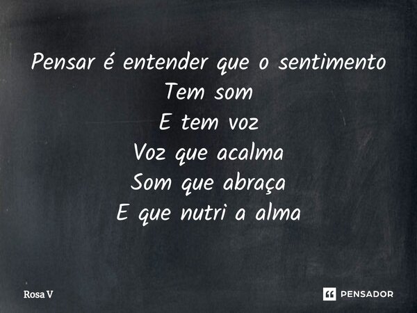 ⁠Pensar é entender que o sentimento Tem som E tem voz Voz que acalma Som que abraça E que nutri a alma... Frase de Rosa V.