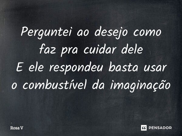 ⁠⁠Perguntei ao desejo como faz pra cuidar dele E ele respondeu basta usar o combustível da imaginação... Frase de Rosa V.