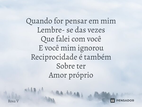 ⁠Quando for pensar em mim Lembre- se das vezes Que falei com você E você mim ignorou Reciprocidade é também Sobre ter Amor próprio... Frase de Rosa V.