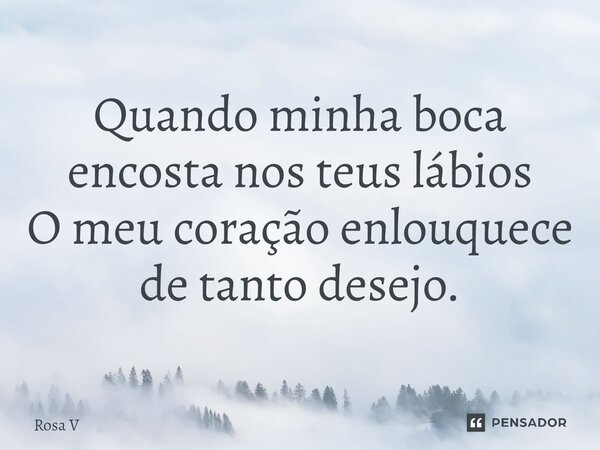 ⁠Quando minha boca encosta nos teus lábios O meu coração enlouquece de tanto desejo.... Frase de Rosa V.