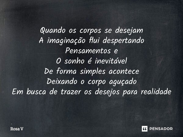 ⁠Quando os corpos se desejam A imaginação flui despertando Pensamentos e O sonho é inevitável De forma simples acontece Deixando o corpo aguçado Em busca de tra... Frase de Rosa V.