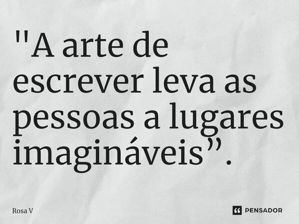 "A arte de escrever leva as pessoas a lugares imagináveis”.... Frase de Rosa V.